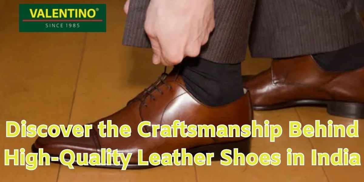 The Craftsmanship Behind High-Quality Leather Shoes in India: A Best Guide
