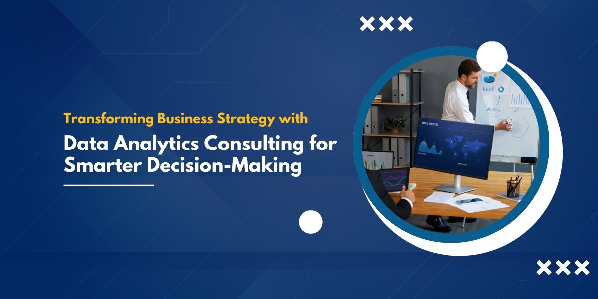 Transforming Business Strategy with Data Analytics Consulting for Smarter Decision-Making