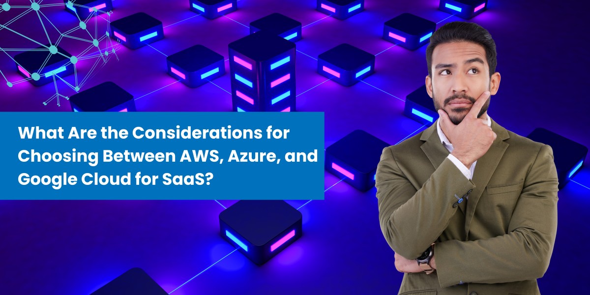 What Are the Considerations for Choosing Between AWS, Azure, and Google Cloud for SaaS?