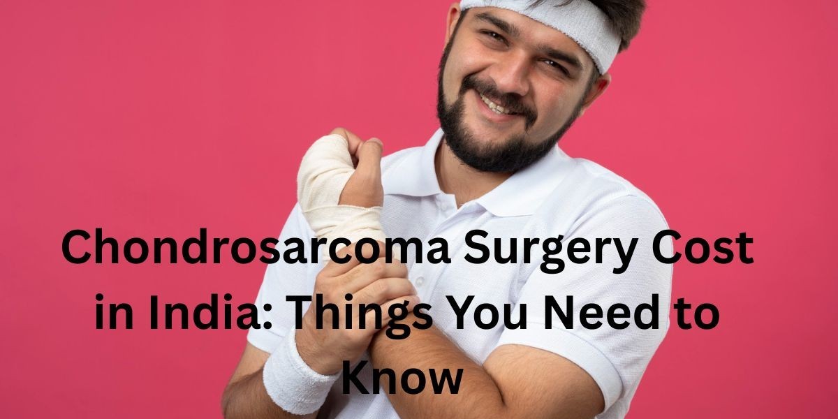 Chondrosarcoma Surgery Cost in India: Things You Need to Know