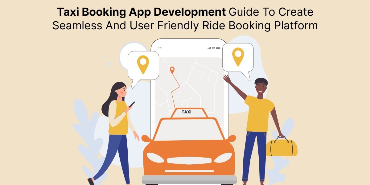 Taxi booking app development guide to create a seamless and user friendly ride booking platform